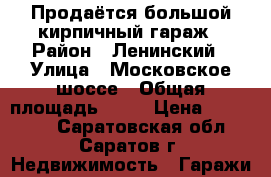 Продаётся большой кирпичный гараж › Район ­ Ленинский › Улица ­ Московское шоссе › Общая площадь ­ 30 › Цена ­ 150 000 - Саратовская обл., Саратов г. Недвижимость » Гаражи   